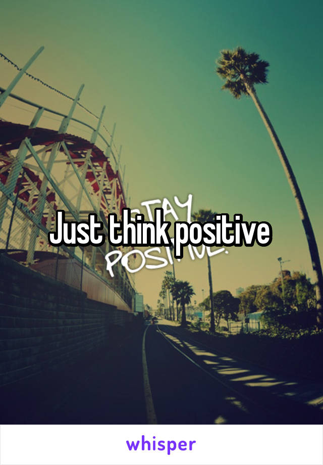 Just think positive 