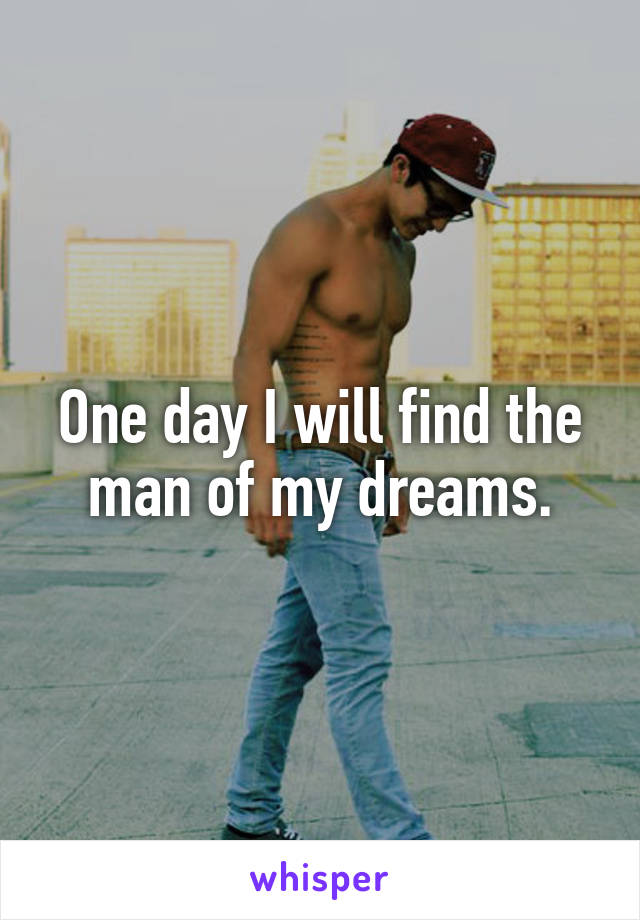 One day I will find the man of my dreams.