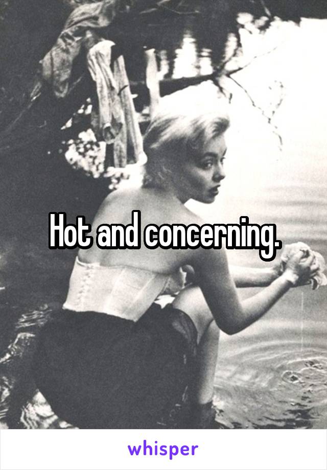 Hot and concerning.