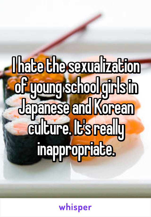 I hate the sexualization of young school girls in Japanese and Korean culture. It's really inappropriate.