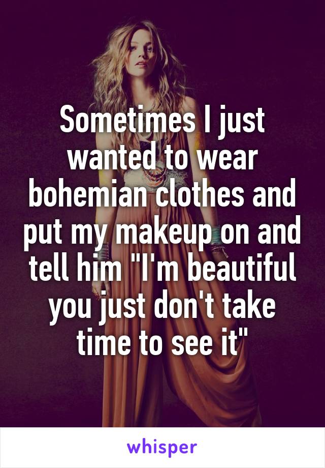 Sometimes I just wanted to wear bohemian clothes and put my makeup on and tell him "I'm beautiful you just don't take time to see it"