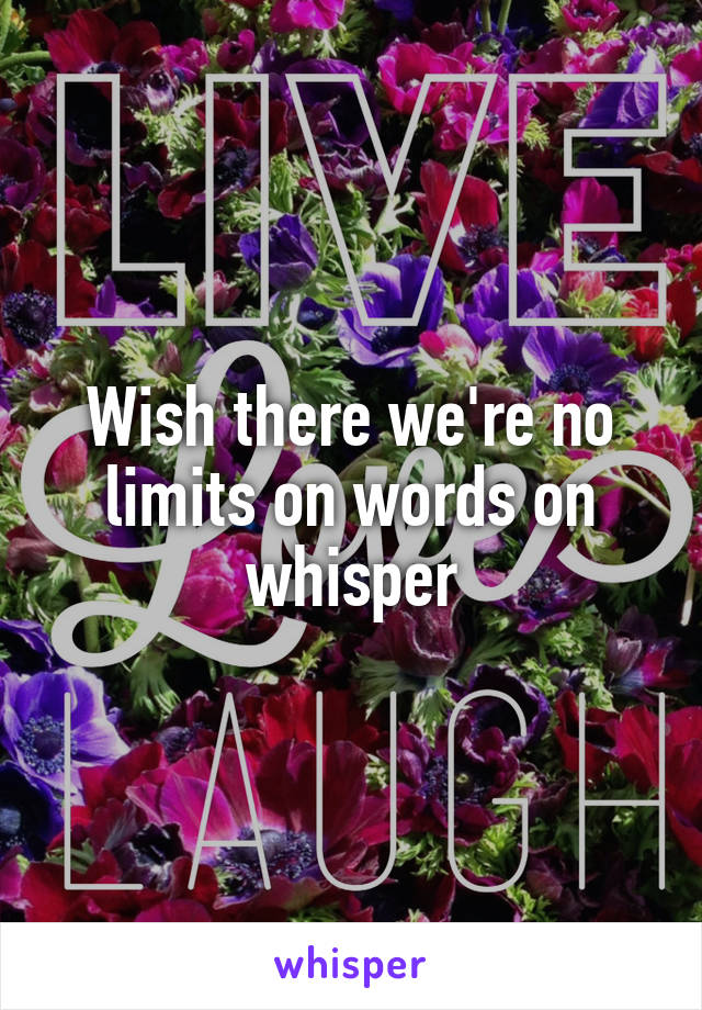 Wish there we're no limits on words on whisper