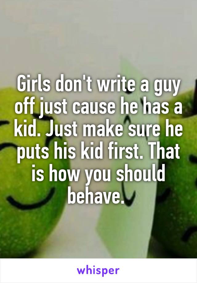 Girls don't write a guy off just cause he has a kid. Just make sure he puts his kid first. That is how you should behave. 