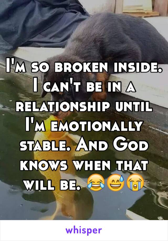 I'm so broken inside. I can't be in a relationship until I'm emotionally stable. And God knows when that will be. 😂😅😭