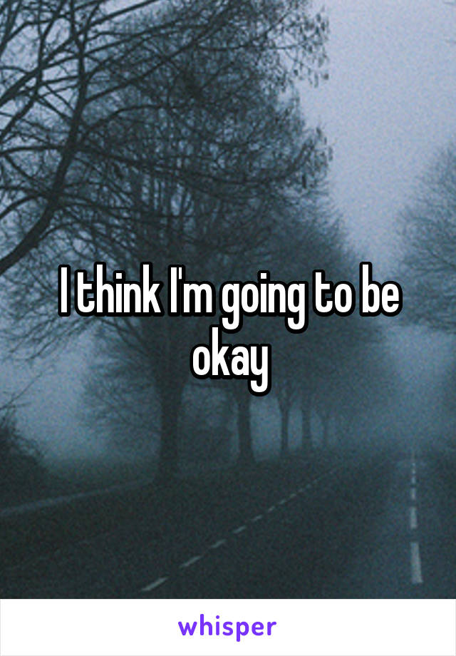 I think I'm going to be okay