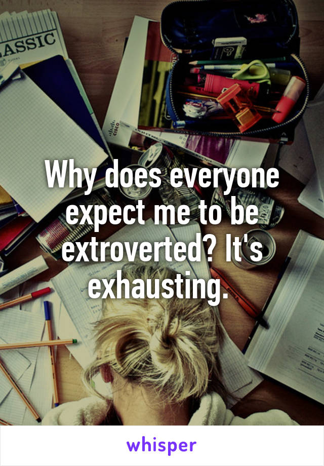 Why does everyone expect me to be extroverted? It's exhausting. 