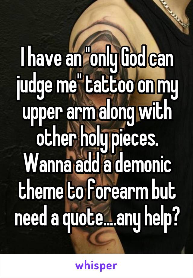 I have an "only God can judge me" tattoo on my upper arm along with other holy pieces. Wanna add a demonic theme to forearm but need a quote....any help?