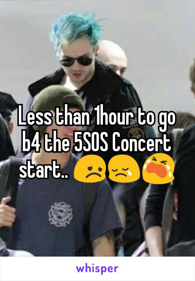 Less than 1hour to go b4 the 5SOS Concert start.. 😞😢😭