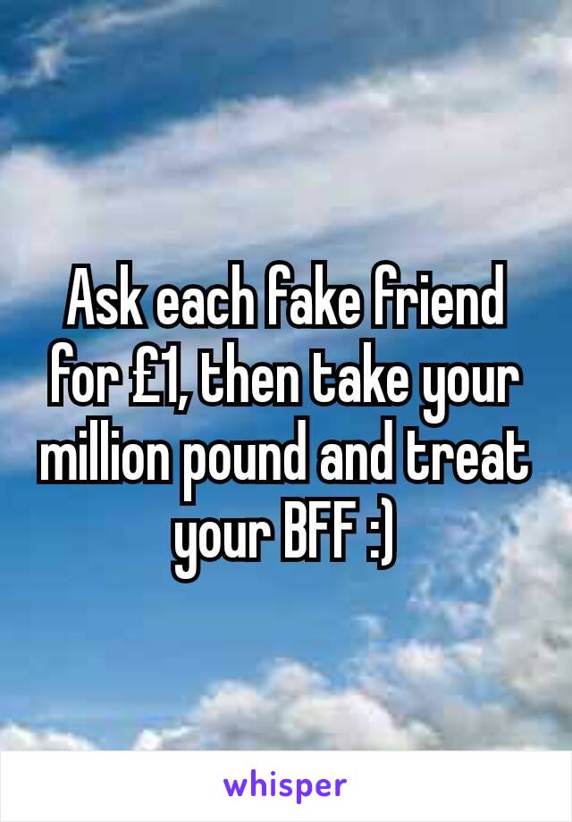 Ask each fake friend for £1, then take your million pound and treat your BFF :)