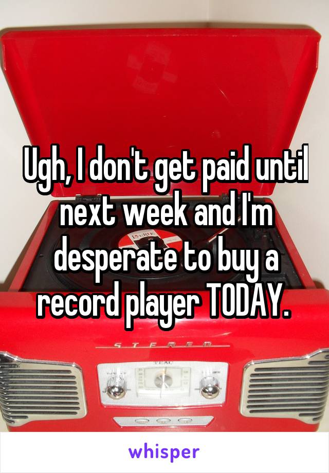 Ugh, I don't get paid until next week and I'm desperate to buy a record player TODAY. 