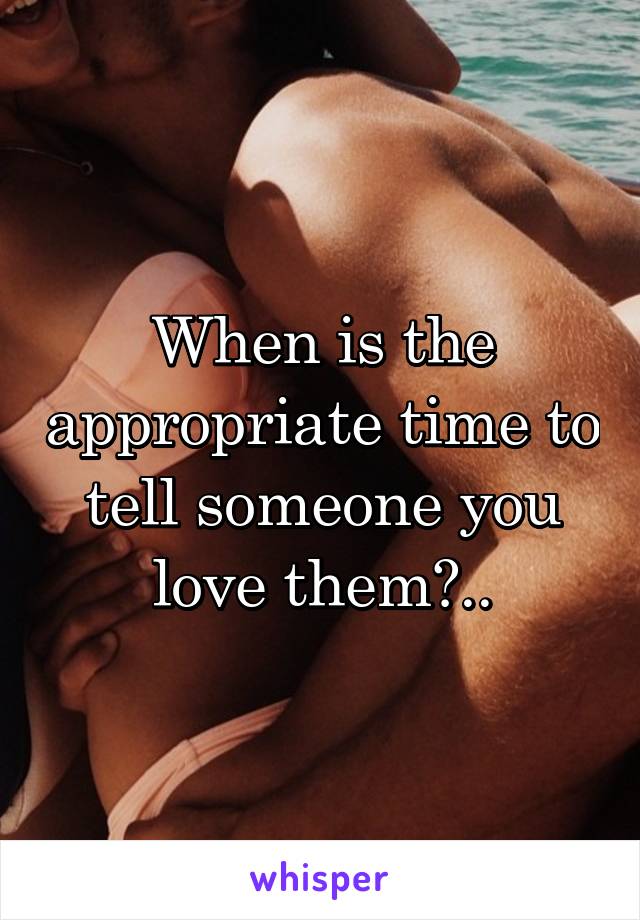 When is the appropriate time to tell someone you love them?..