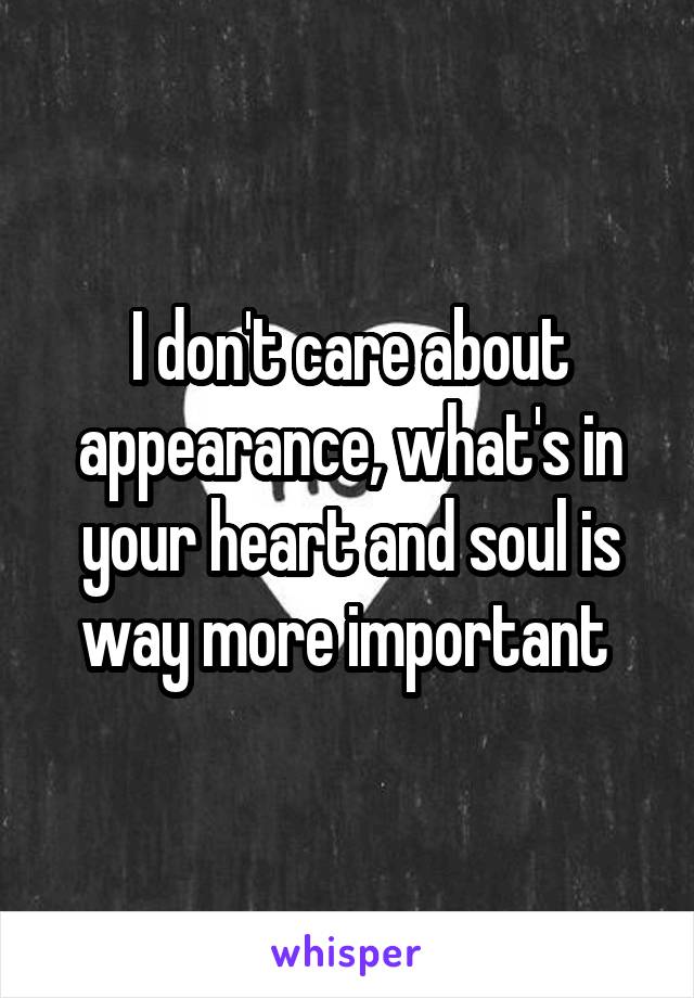 I don't care about appearance, what's in your heart and soul is way more important 