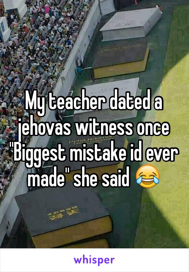 My teacher dated a jehovas witness once
"Biggest mistake id ever made" she said 😂