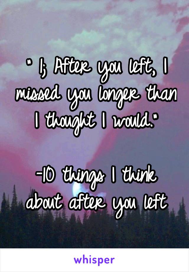 " 1; After you left, I missed you longer than I thought I would."

-10 things I think about after you left
