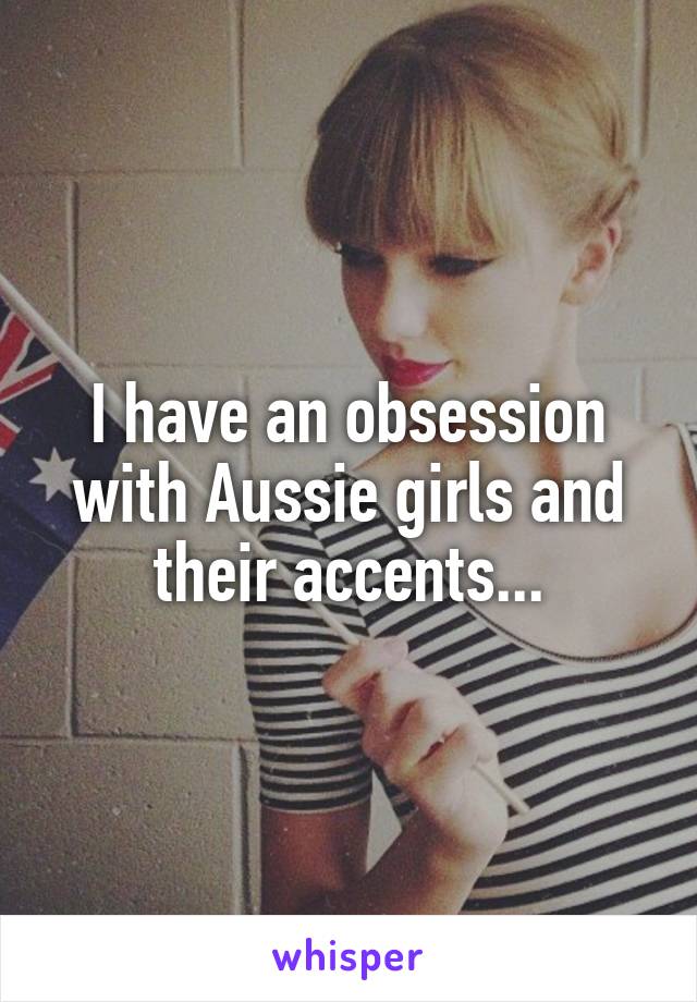 I have an obsession with Aussie girls and their accents...