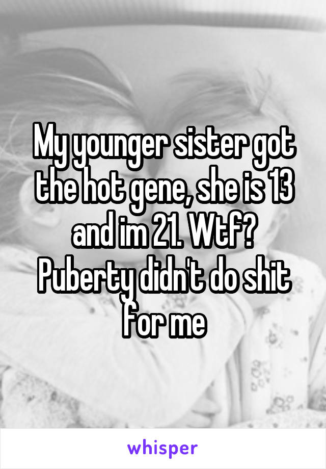 My younger sister got the hot gene, she is 13 and im 21. Wtf? Puberty didn't do shit for me