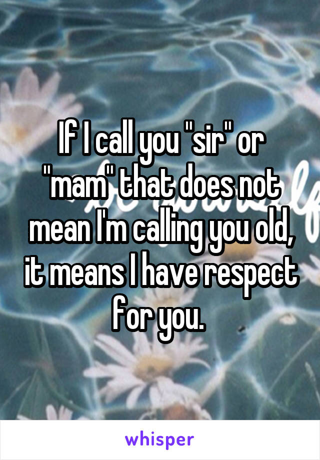 If I call you "sir" or "mam" that does not mean I'm calling you old, it means I have respect for you. 