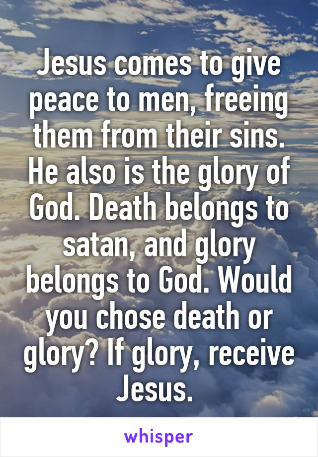 Jesus comes to give peace to men, freeing them from their sins. He also is the glory of God. Death belongs to satan, and glory belongs to God. Would you chose death or glory? If glory, receive Jesus. 