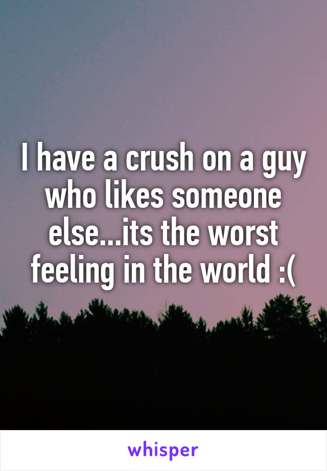 I have a crush on a guy who likes someone else...its the worst feeling in the world :(
