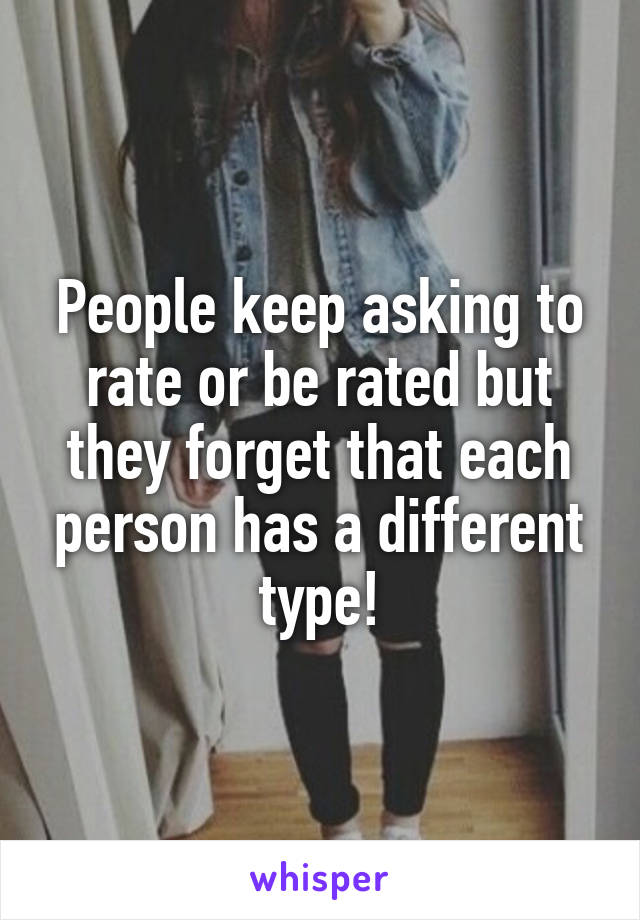 People keep asking to rate or be rated but they forget that each person has a different type!
