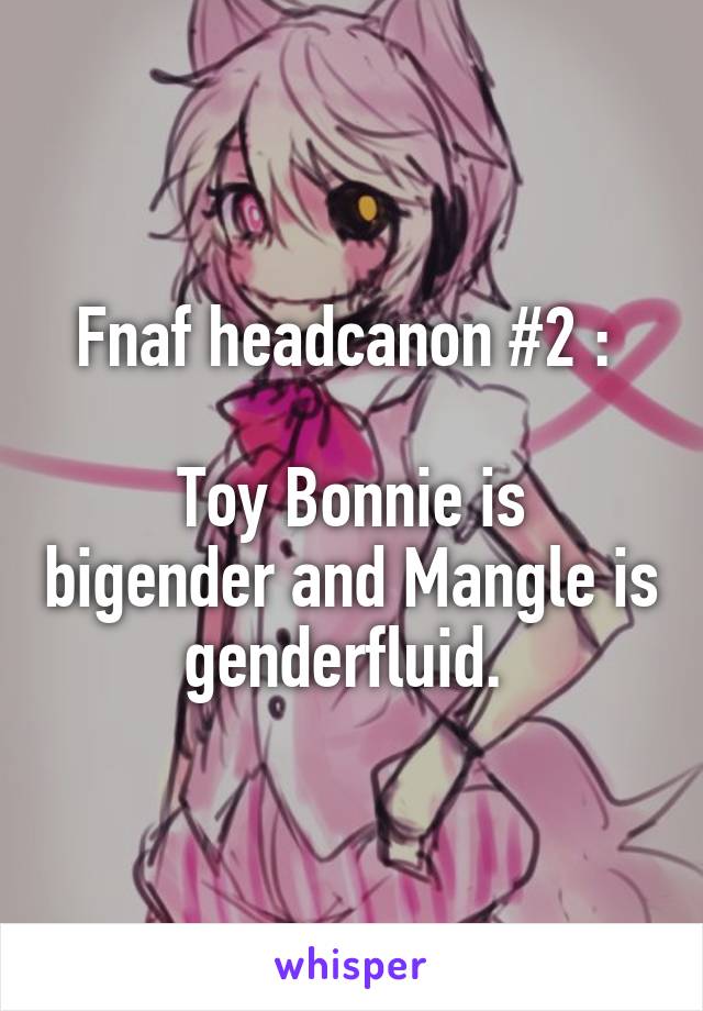 Fnaf headcanon #2 : 

Toy Bonnie is bigender and Mangle is genderfluid. 