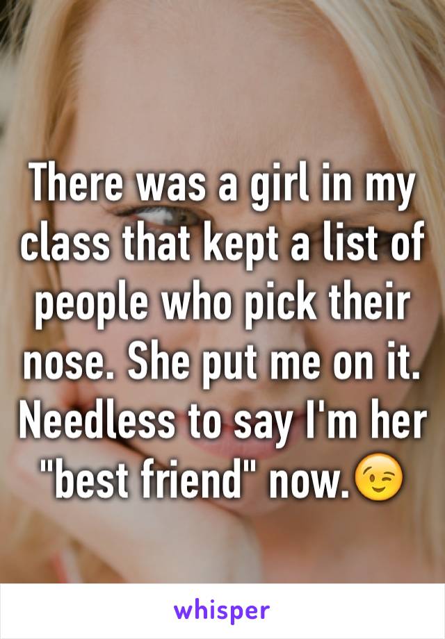 There was a girl in my class that kept a list of people who pick their nose. She put me on it. Needless to say I'm her "best friend" now.😉