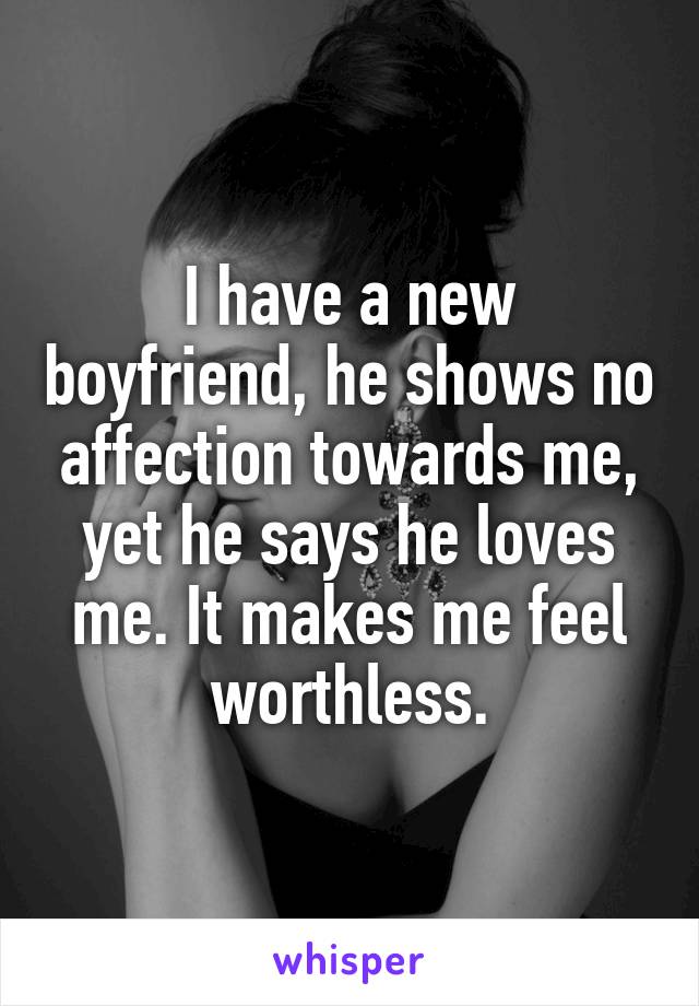 I have a new boyfriend, he shows no affection towards me, yet he says he loves me. It makes me feel worthless.