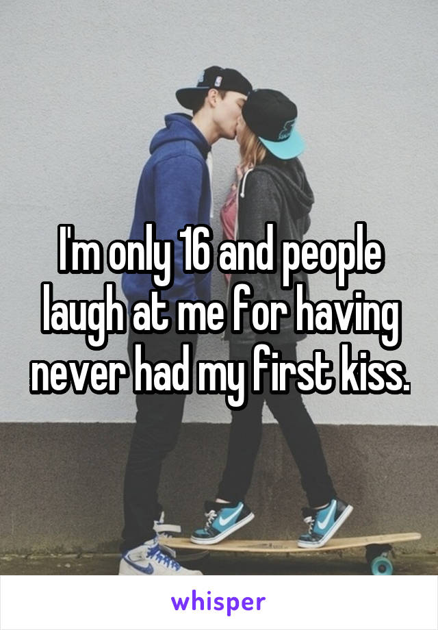 I'm only 16 and people laugh at me for having never had my first kiss.