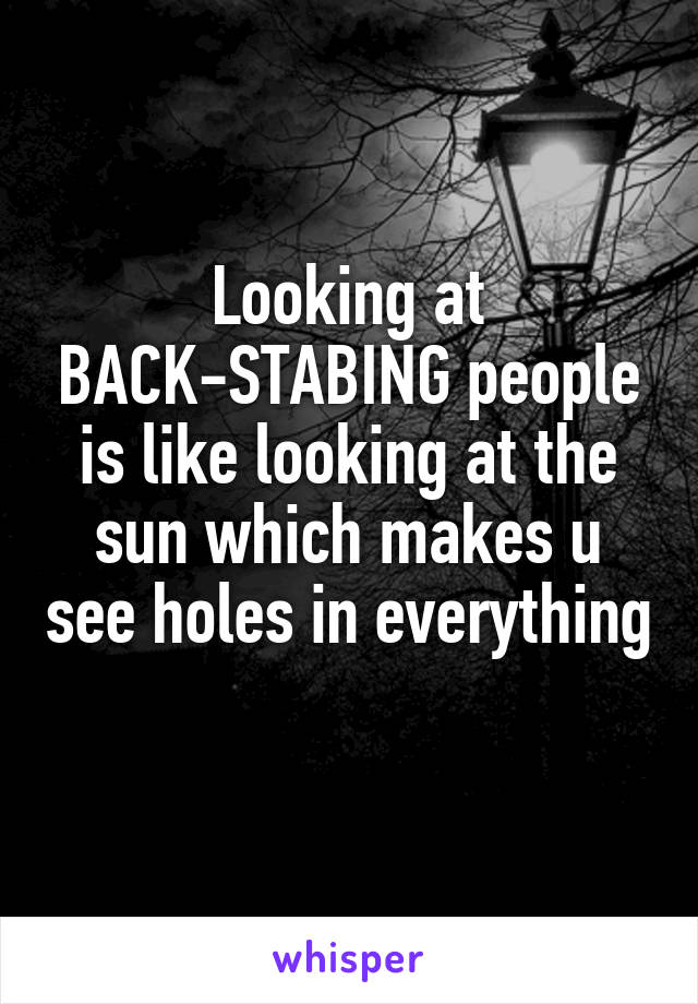 Looking at BACK-STABING people is like looking at the sun which makes u see holes in everything 