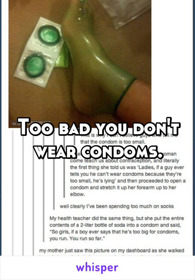 Too bad you don't wear condoms.