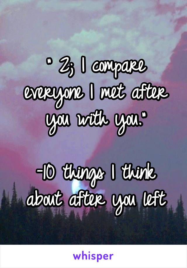 " 2; I compare everyone I met after you with you."

-10 things I think about after you left