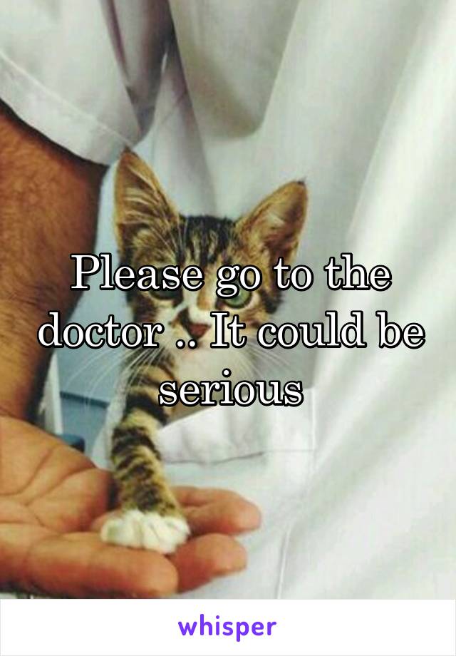 Please go to the doctor .. It could be serious