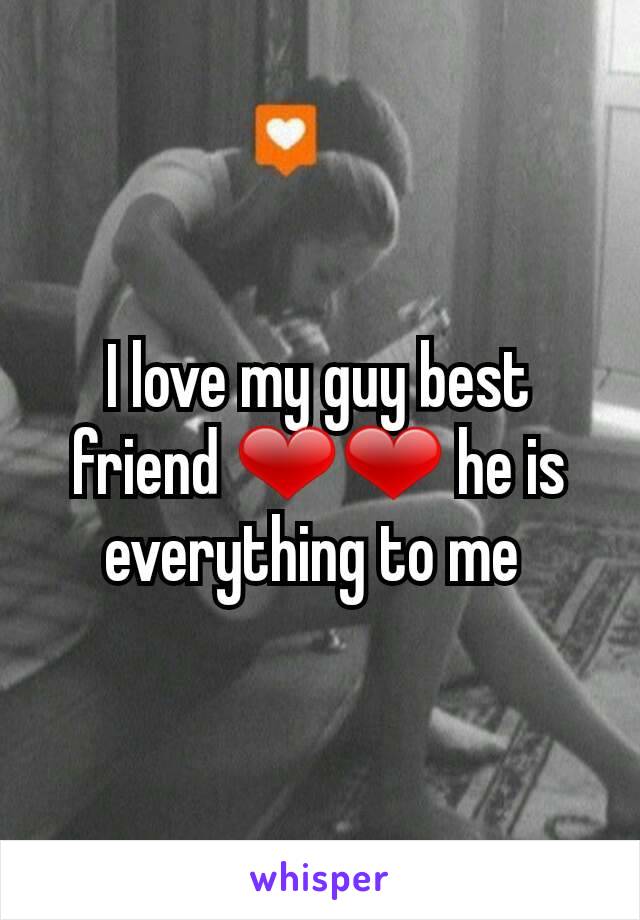 I love my guy best friend ❤❤ he is everything to me 