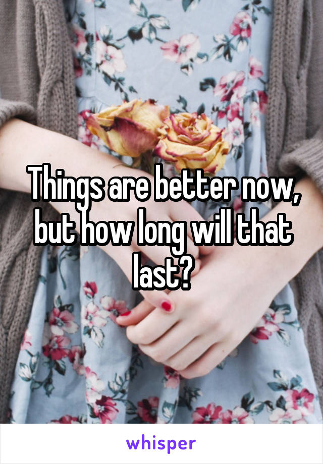 Things are better now, but how long will that last?