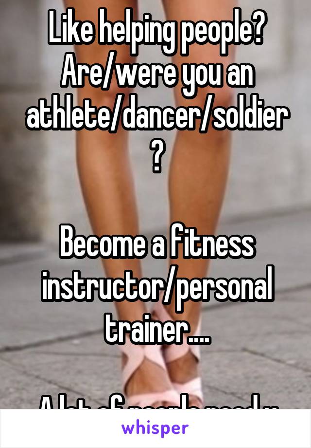 Like helping people?
Are/were you an athlete/dancer/soldier?

Become a fitness instructor/personal trainer....

A lot of people need u