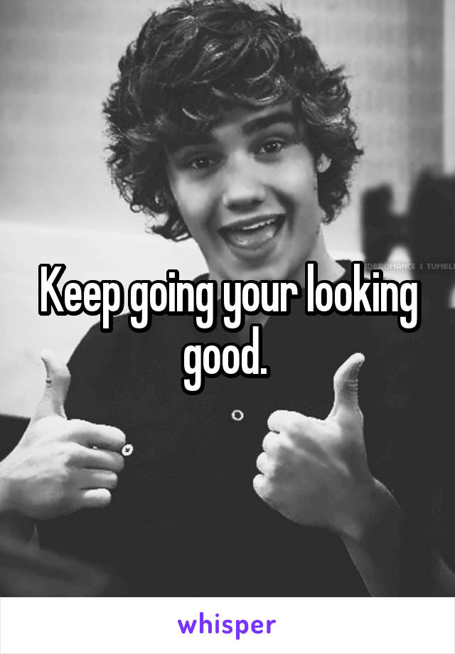 Keep going your looking good. 