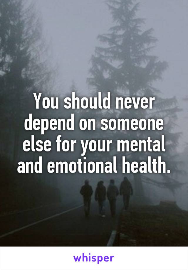 You should never depend on someone else for your mental and emotional health.
