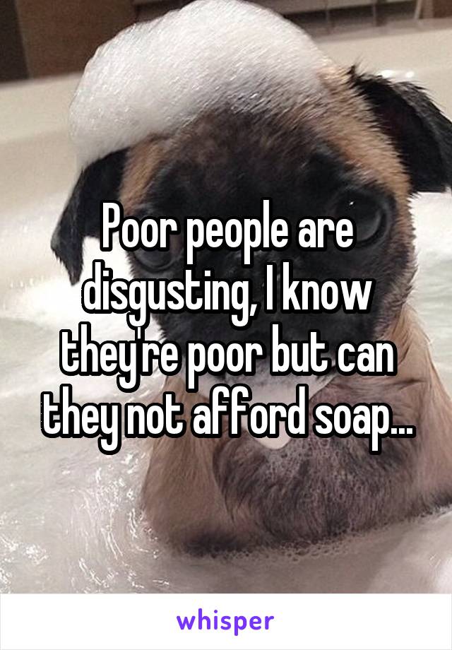 Poor people are disgusting, I know they're poor but can they not afford soap...