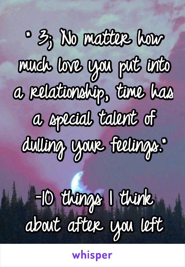 " 3; No matter how much love you put into a relationship, time has a special talent of dulling your feelings."

-10 things I think about after you left