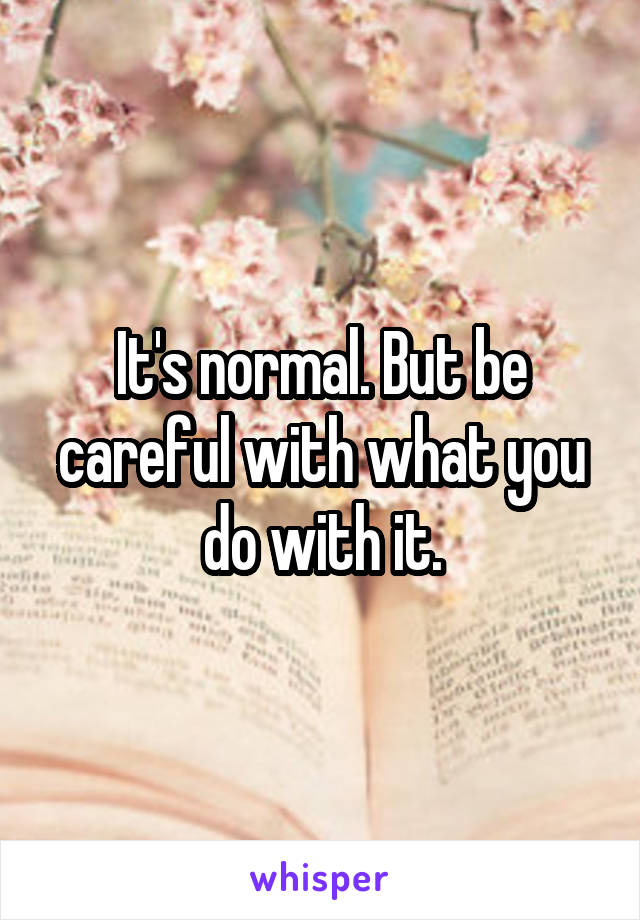 It's normal. But be careful with what you do with it.