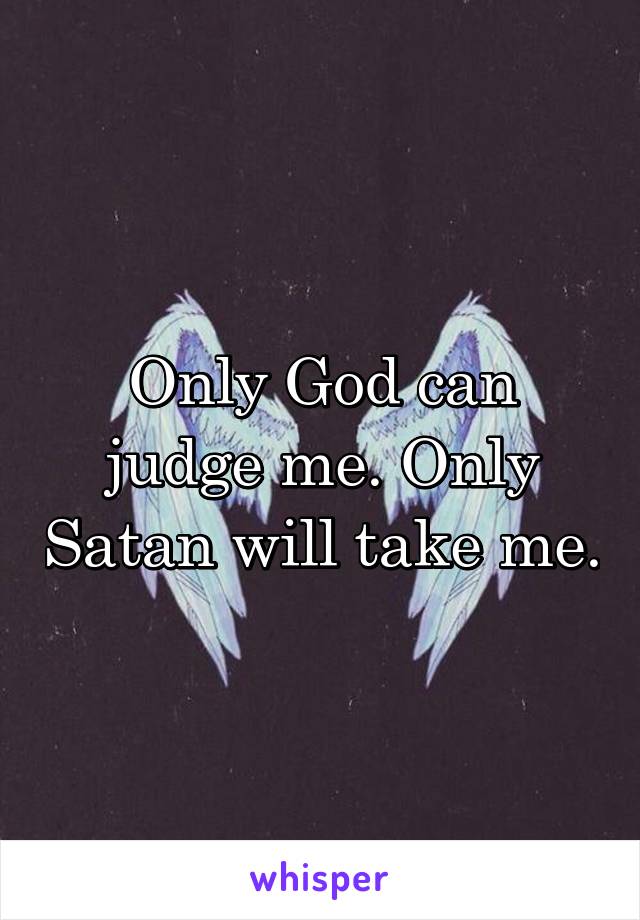 Only God can judge me. Only Satan will take me.