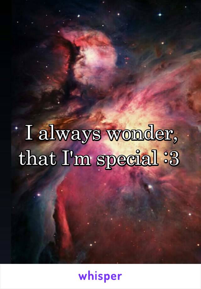 I always wonder, that I'm special :3 