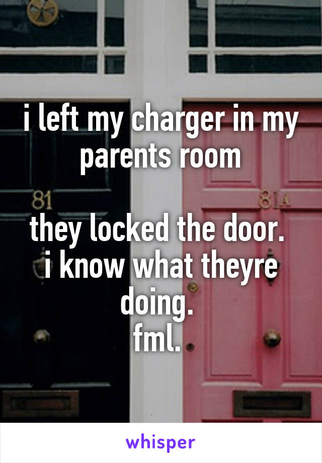 i left my charger in my parents room

they locked the door. 
i know what theyre doing. 
fml. 