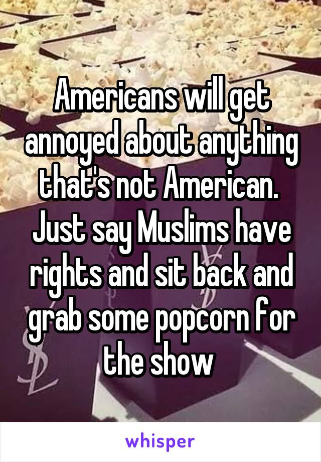 Americans will get annoyed about anything that's not American. 
Just say Muslims have rights and sit back and grab some popcorn for the show 