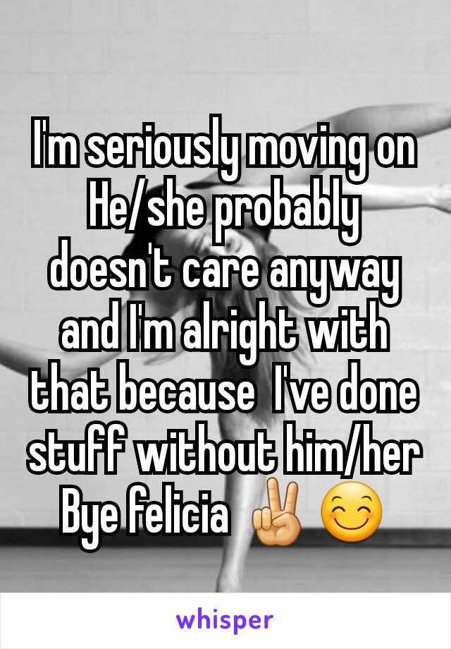I'm seriously moving on
He/she probably doesn't care anyway and I'm alright with that because  I've done stuff without him/her
Bye felicia ✌😊