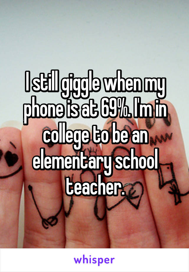 I still giggle when my phone is at 69%. I'm in college to be an elementary school teacher.