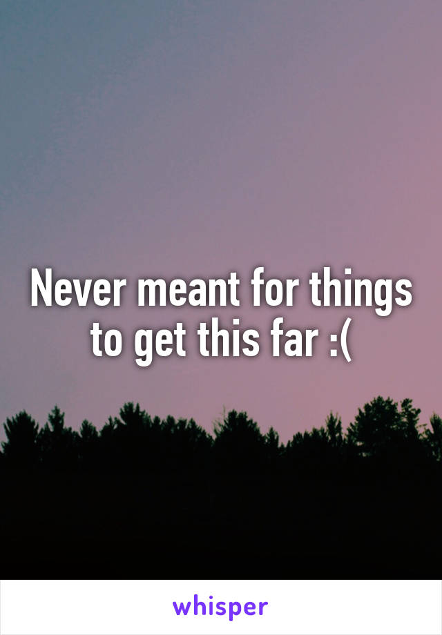 Never meant for things to get this far :(