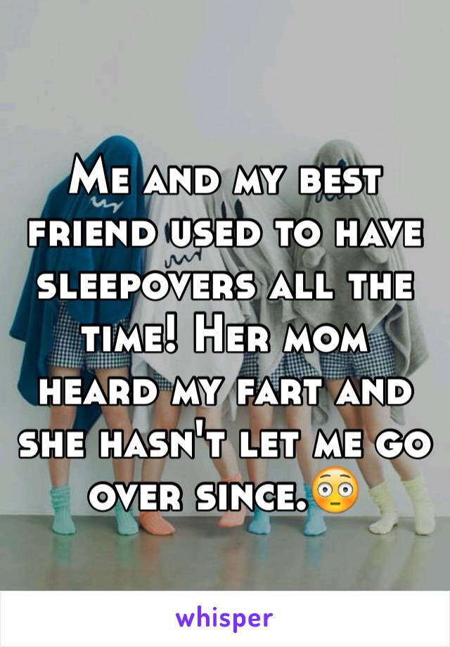 Me and my best friend used to have sleepovers all the time! Her mom heard my fart and she hasn't let me go over since.😳