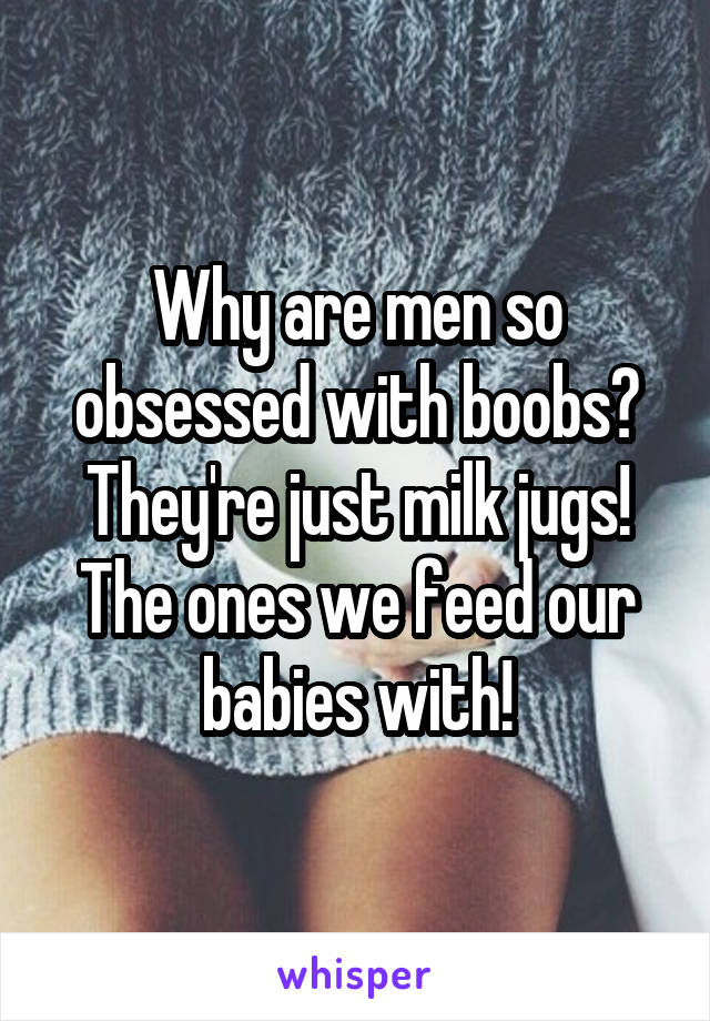 Why are men so obsessed with boobs?
They're just milk jugs! The ones we feed our babies with!