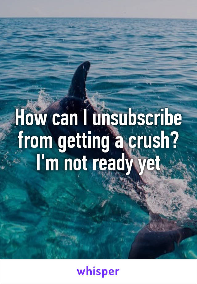 How can I unsubscribe from getting a crush? I'm not ready yet